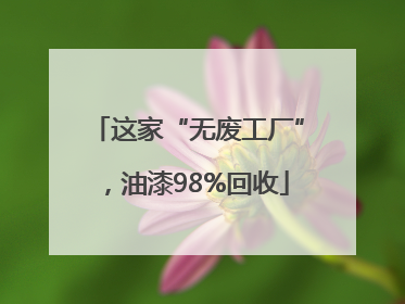 这家“无废工厂”，油漆98%回收