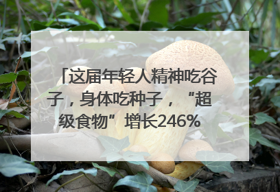 这届年轻人精神吃谷子，身体吃种子，“超级食物”增长246%｜变革618