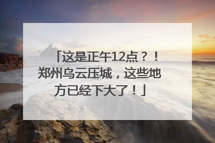 这是正午12点？！郑州乌云压城，这些地方已经下大了！