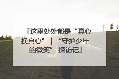 这里处处都是“真心换真心”｜“守护少年的微笑” 探访记