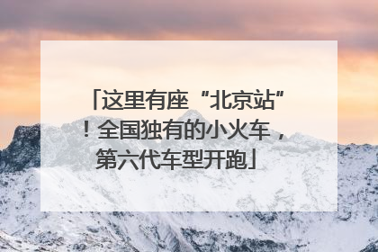 这里有座“北京站”！全国独有的小火车，第六代车型开跑
