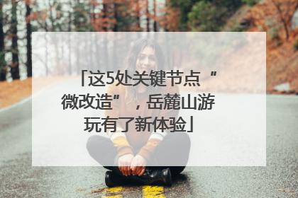 这5处关键节点“微改造”，岳麓山游玩有了新体验
