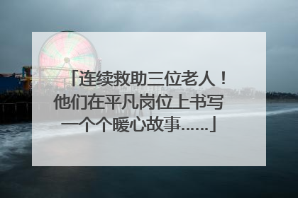 连续救助三位老人！他们在平凡岗位上书写一个个暖心故事……