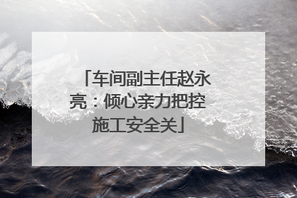 车间副主任赵永亮：倾心亲力把控施工安全关