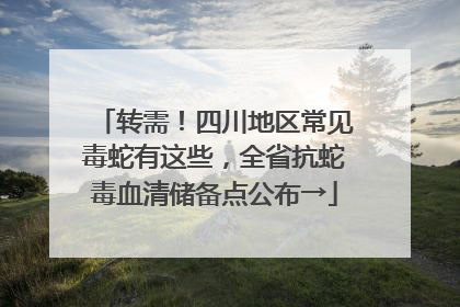 转需！四川地区常见毒蛇有这些，全省抗蛇毒血清储备点公布→