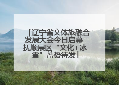 辽宁省文体旅融合发展大会今日启幕 抚顺展区“文化+冰雪”蓄势待发