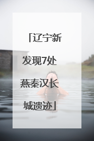 辽宁新发现7处燕秦汉长城遗迹