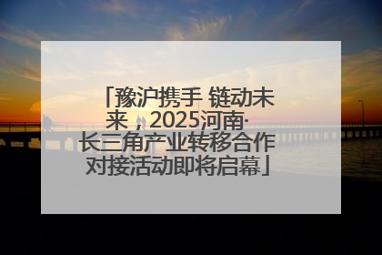 豫沪携手 链动未来，2025河南·长三角产业转移合作对接活动即将启幕