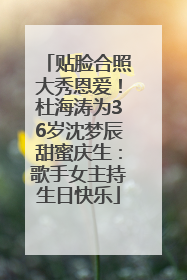 贴脸合照大秀恩爱！杜海涛为36岁沈梦辰甜蜜庆生：歌手女主持生日快乐