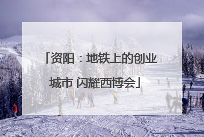 资阳：地铁上的创业城市 闪耀西博会
