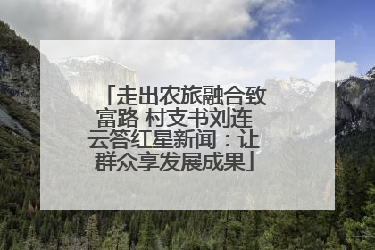 走出农旅融合致富路 村支书刘连云答红星新闻：让群众享发展成果
