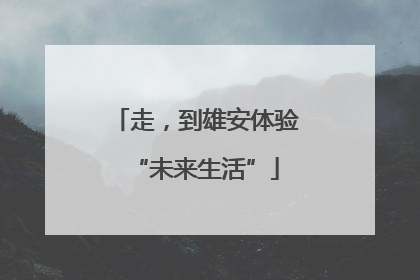 走，到雄安体验“未来生活”