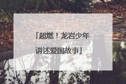 超燃！龙岩少年讲述爱国故事