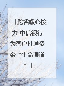 跨省暖心接力 中信银行为客户打通资金“生命通道”