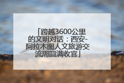 跨越3600公里的文明对话：西安-阿拉木图人文旅游交流周圆满收官