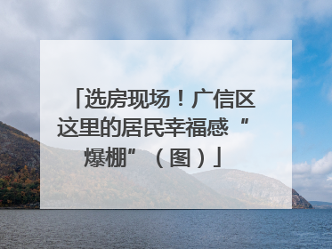 选房现场！广信区这里的居民幸福感“爆棚”（图）