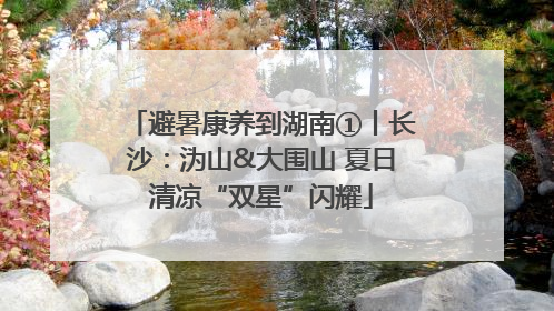 避暑康养到湖南①丨长沙：沩山&大围山 夏日清凉“双星”闪耀