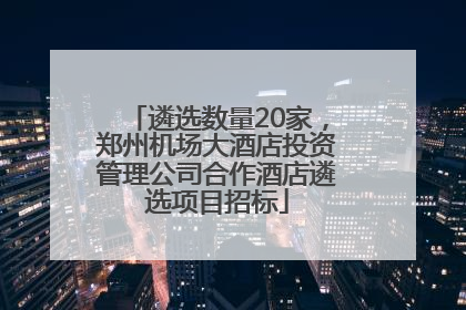 遴选数量20家，郑州机场大酒店投资管理公司合作酒店遴选项目招标