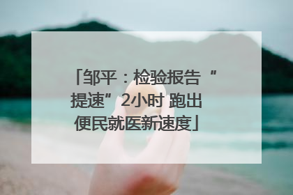 邹平：检验报告“提速”2小时 跑出便民就医新速度