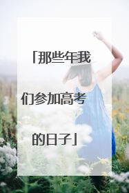 那些年我们参加高考的日子