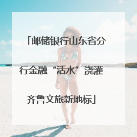 邮储银行山东省分行金融“活水”浇灌齐鲁文旅新地标