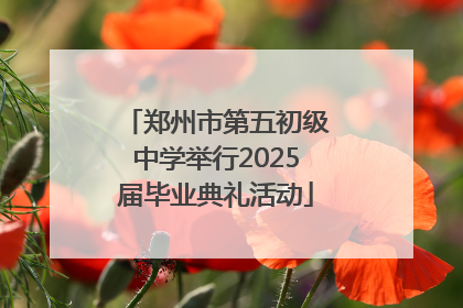 郑州市第五初级中学举行2025届毕业典礼活动