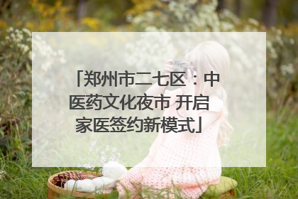 郑州市二七区：中医药文化夜市 开启家医签约新模式