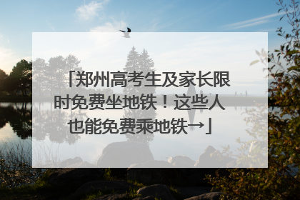 郑州高考生及家长限时免费坐地铁！这些人也能免费乘地铁→