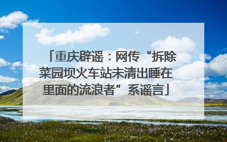重庆辟谣：网传“拆除菜园坝火车站未清出睡在里面的流浪者”系谣言