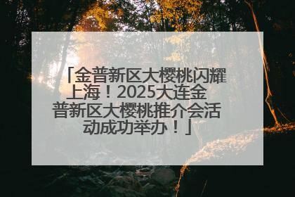 金普新区大樱桃闪耀上海！2025大连金普新区大樱桃推介会活动成功举办！