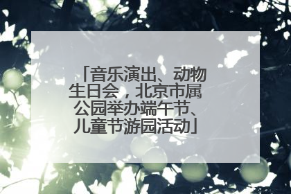 音乐演出、动物生日会，北京市属公园举办端午节、儿童节游园活动