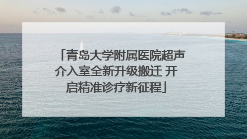 青岛大学附属医院超声介入室全新升级搬迁 开启精准诊疗新征程