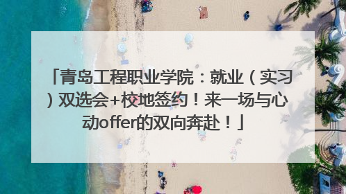 青岛工程职业学院：就业（实习）双选会+校地签约！来一场与心动offer的双向奔赴！