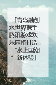 青岛融创水世界携手腾讯游戏欢乐麻将打造“水上国潮”新体验