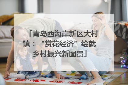 青岛西海岸新区大村镇：“赏花经济”绘就乡村振兴新图景