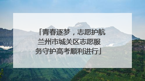 青春逐梦，志愿护航 兰州市城关区志愿服务守护高考顺利进行