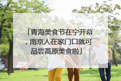 青海美食节在宁开幕，南京人在家门口就可品尝高原美食啦