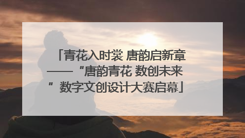青花入时裳 唐韵启新章——“唐韵青花 数创未来”数字文创设计大赛启幕