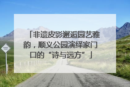 非遗皮影邂逅园艺雅韵，顺义公园演绎家门口的“诗与远方”