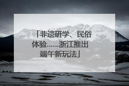 非遗研学、民俗体验……浙江推出端午新玩法