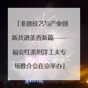 非遗技艺与产业创新共谱茶香新篇——福安红茶坦洋工夫专场推介会在京举办