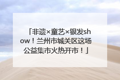 非遗×童艺×银发show！兰州市城关区这场公益集市火热开市！