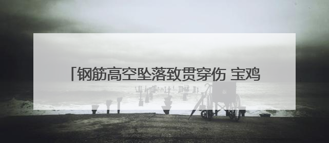 钢筋高空坠落致贯穿伤 宝鸡高新医院多学科协作成功救治