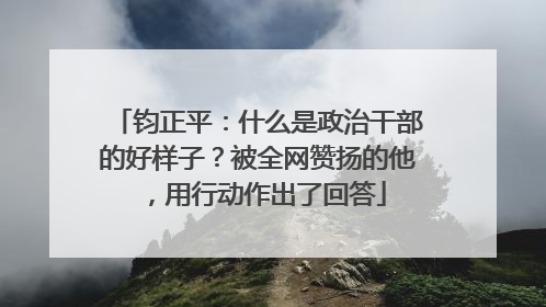钧正平：什么是政治干部的好样子？被全网赞扬的他，用行动作出了回答