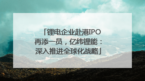 锂电企业赴港IPO再添一员，亿纬锂能：深入推进全球化战略