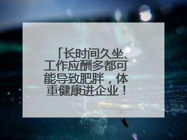 长时间久坐、工作应酬多都可能导致肥胖，体重健康进企业！科学减重，生活方式这样干预