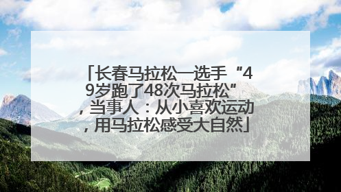 长春马拉松一选手“49岁跑了48次马拉松”，当事人：从小喜欢运动，用马拉松感受大自然