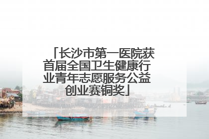 长沙市第一医院获首届全国卫生健康行业青年志愿服务公益创业赛铜奖