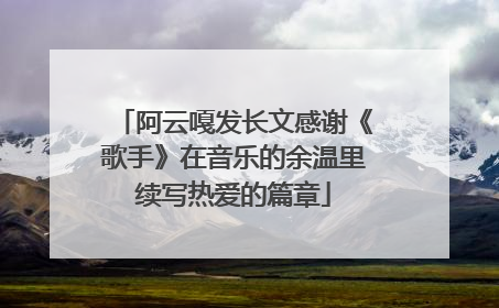 阿云嘎发长文感谢《歌手》在音乐的余温里续写热爱的篇章