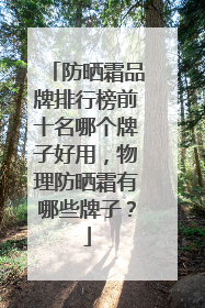 防晒霜品牌排行榜前十名哪个牌子好用，物理防晒霜有哪些牌子？